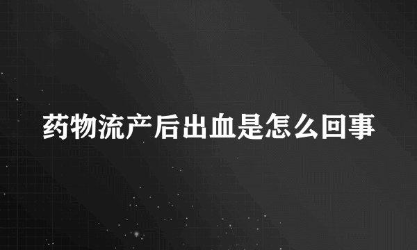 药物流产后出血是怎么回事