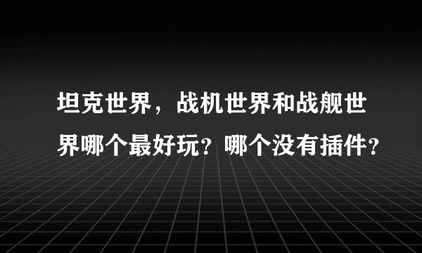 坦克世界,战机世界和战舰世界哪个最好玩?哪个没有插件?