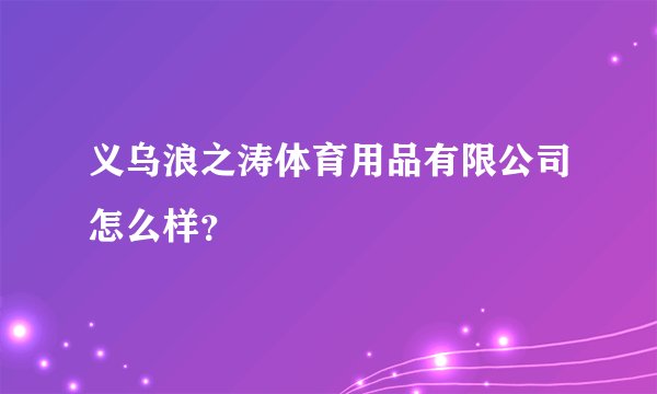 义乌浪之涛体育用品有限公司怎么样?