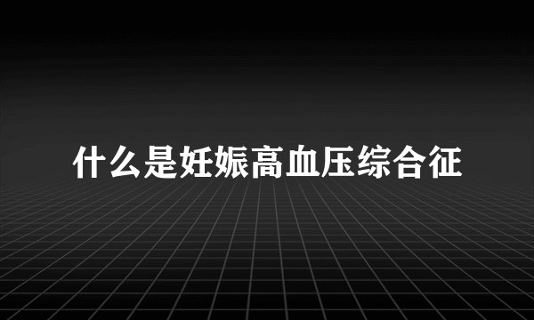什么是妊娠高血压综合征