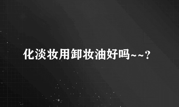 化淡妆用卸妆油好吗~~？