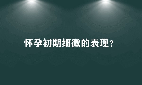 怀孕初期细微的表现？
