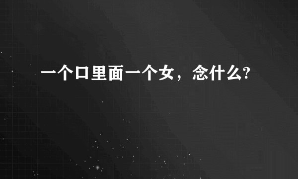 一个口里面一个女,念什么?