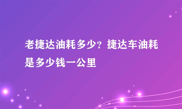 老捷达油耗多少？捷达车油耗是多少钱一公里