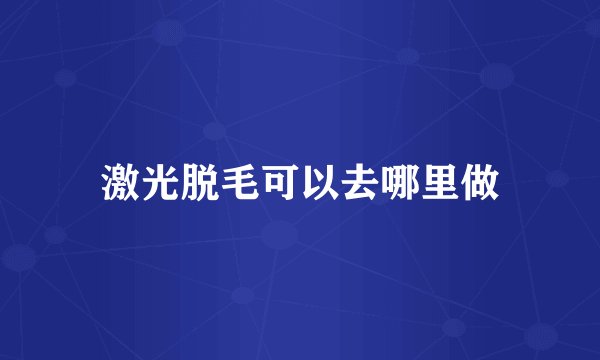 激光脱毛可以去哪里做