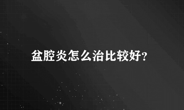 盆腔炎怎么治比较好？