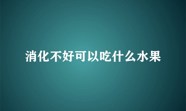 消化不好可以吃什么水果
