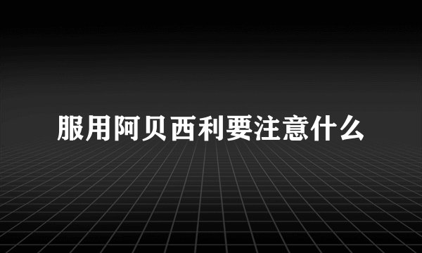 服用阿贝西利要注意什么