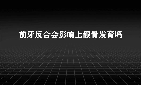 前牙反合会影响上颌骨发育吗