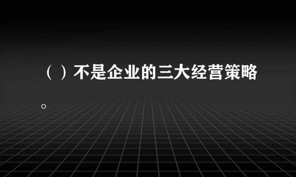 （）不是企业的三大经营策略。
