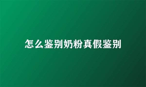 怎么鉴别奶粉真假鉴别