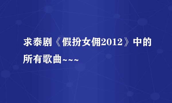 求泰剧《假扮女佣2012》中的所有歌曲~~~