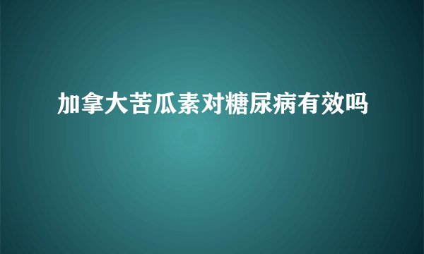 加拿大苦瓜素对糖尿病有效吗