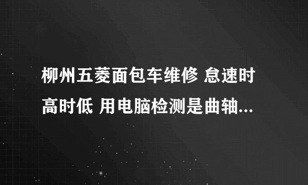 柳州五菱面包车维修 怠速时高时低 用电脑检测是曲轴齿错误一个齿