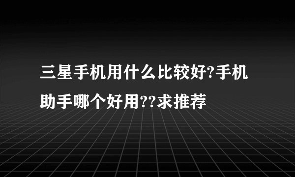三星手机用什么比较好?手机助手哪个好用??求推荐