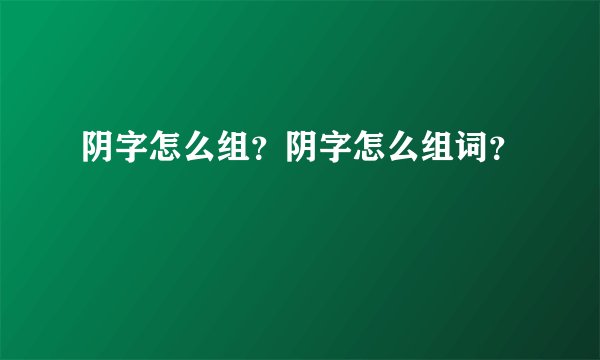阴字怎么组？阴字怎么组词？