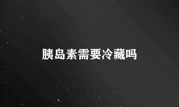 胰岛素需要冷藏吗