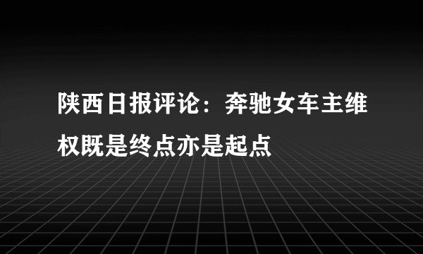 陕西日报评论：奔驰女车主维权既是终点亦是起点