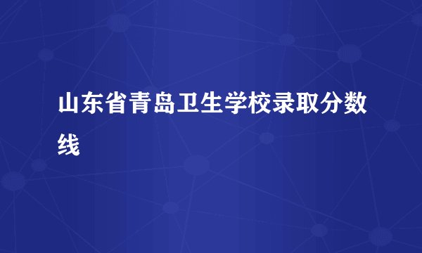 山东省青岛卫生学校录取分数线
