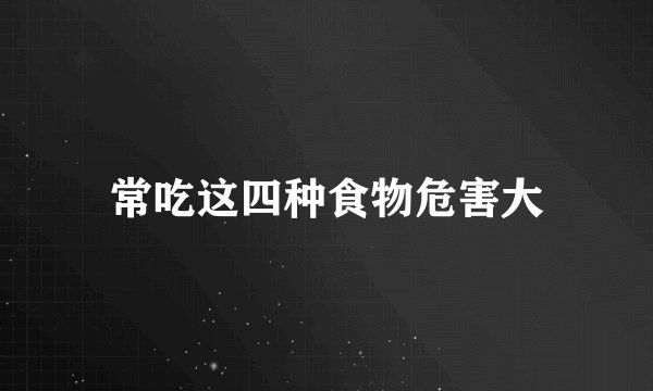 常吃这四种食物危害大