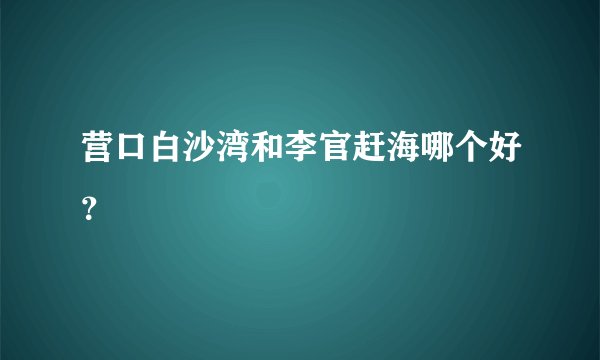 营口白沙湾和李官赶海哪个好?
