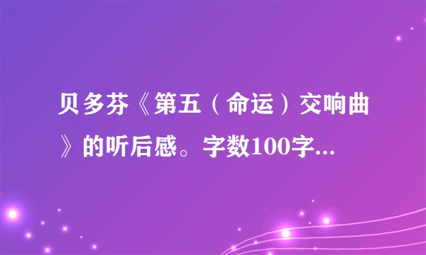 贝多芬《第五（命运）交响曲》的听后感。字数100字左右。急！！！