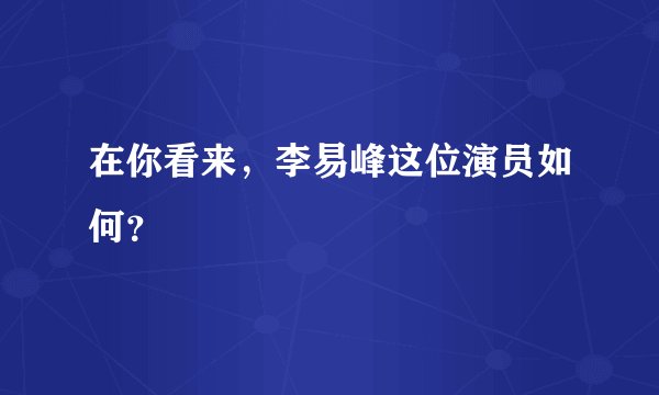 在你看来，李易峰这位演员如何？