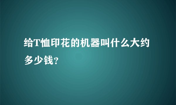 给T恤印花的机器叫什么大约多少钱?