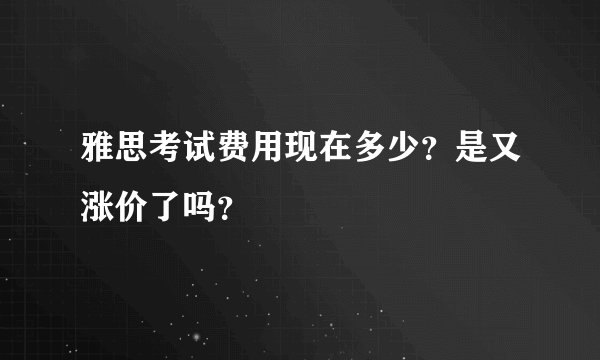 雅思考试费用现在多少?是又涨价了吗?