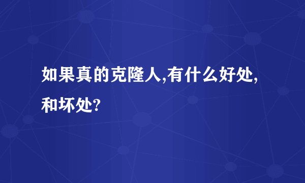 如果真的克隆人,有什么好处,和坏处?