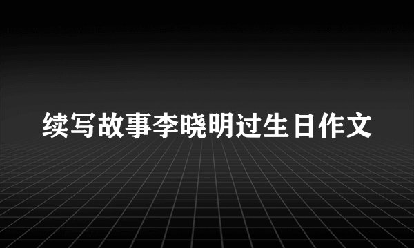 续写故事李晓明过生日作文