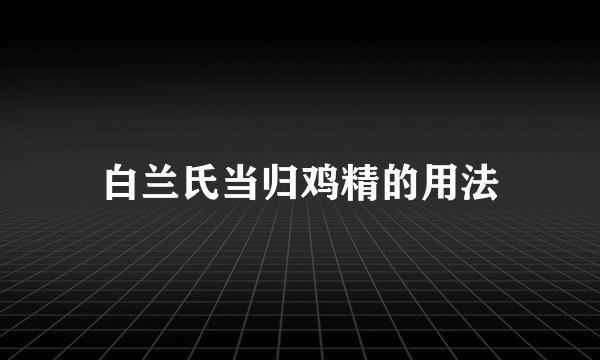 白兰氏当归鸡精的用法