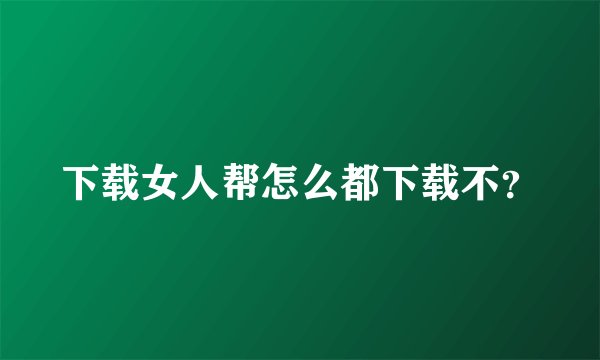 下载女人帮怎么都下载不？