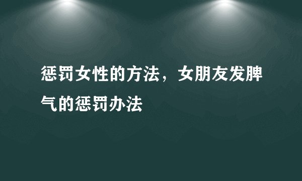 惩罚女性的方法，女朋友发脾气的惩罚办法