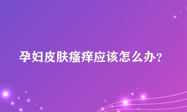 孕妇皮肤瘙痒应该怎么办？