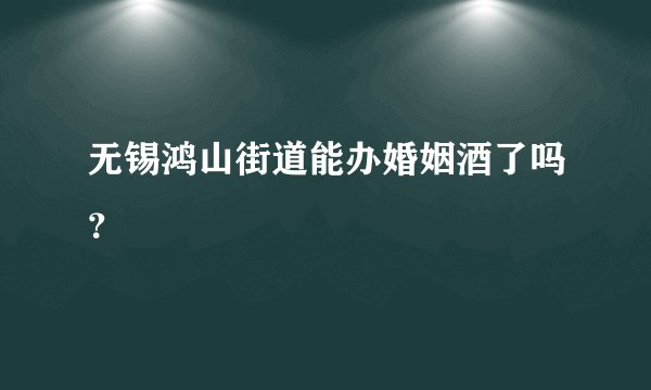 无锡鸿山街道能办婚姻酒了吗？