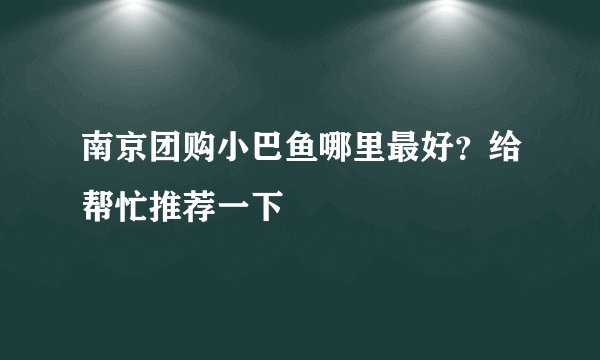 南京团购小巴鱼哪里最好？给帮忙推荐一下