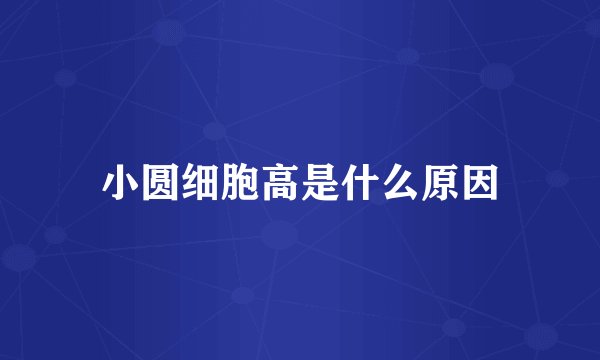 小圆细胞高是什么原因