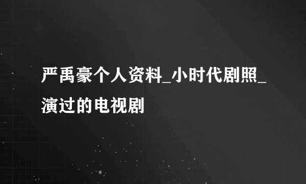 严禹豪个人资料_小时代剧照_演过的电视剧