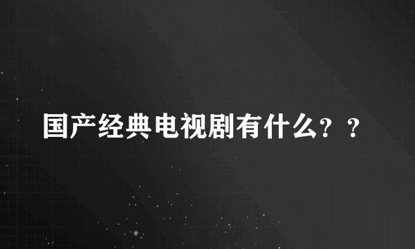国产经典电视剧有什么？？