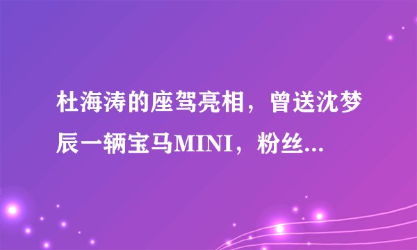 杜海涛的座驾亮相,曾送沈梦辰一辆宝马MINI,粉丝:海涛真是大方