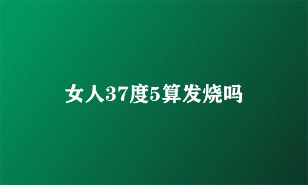 女人37度5算发烧吗