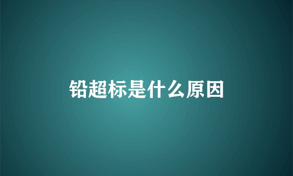 铅超标是什么原因