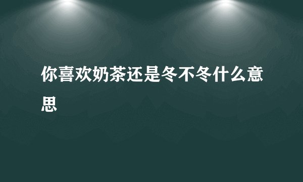 你喜欢奶茶还是冬不冬什么意思