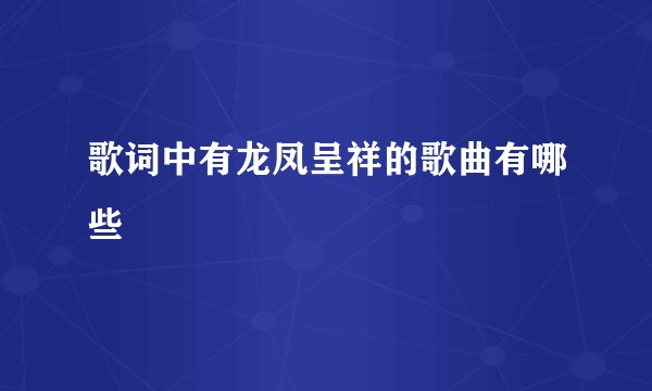 歌词中有龙凤呈祥的歌曲有哪些