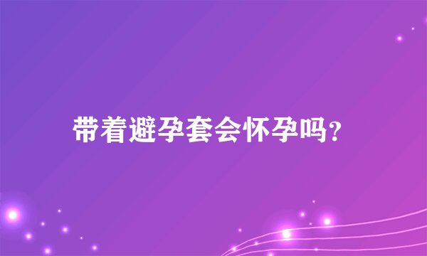 带着避孕套会怀孕吗？