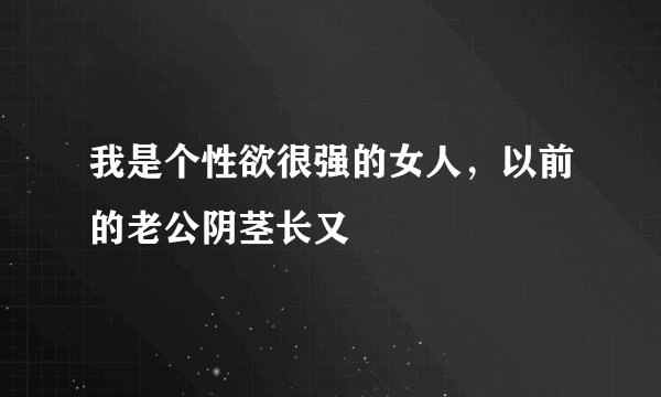 我是个性欲很强的女人，以前的老公阴茎长又