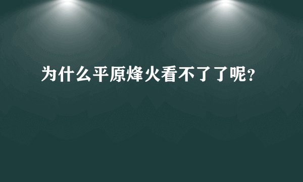 为什么平原烽火看不了了呢？