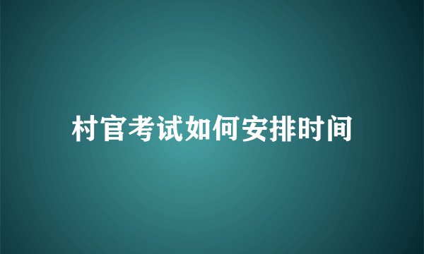 村官考试如何安排时间
