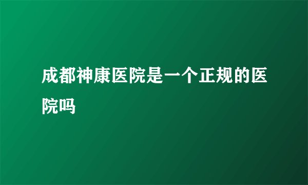 成都神康医院是一个正规的医院吗